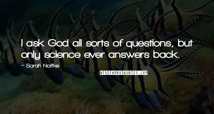 Sarah Noffke Quotes: I ask God all sorts of questions, but only science ever answers back.