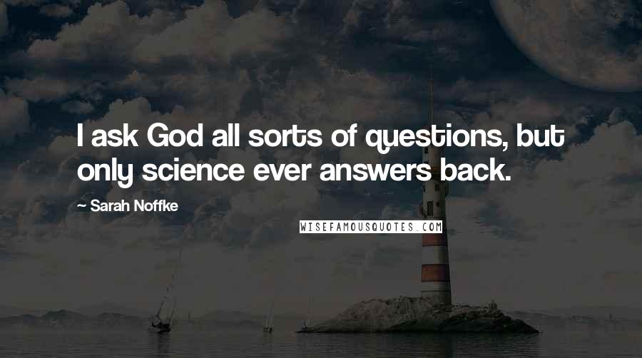 Sarah Noffke Quotes: I ask God all sorts of questions, but only science ever answers back.