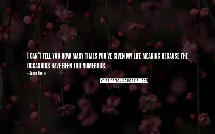 Sarah Noffke Quotes: I can't tell you how many times you've given my life meaning because the occasions have been too numerous.