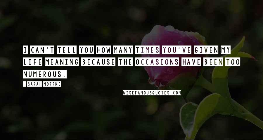 Sarah Noffke Quotes: I can't tell you how many times you've given my life meaning because the occasions have been too numerous.