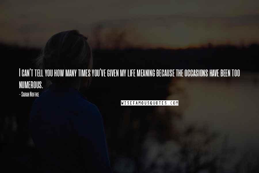 Sarah Noffke Quotes: I can't tell you how many times you've given my life meaning because the occasions have been too numerous.