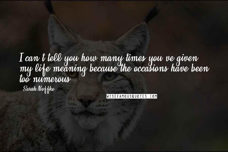 Sarah Noffke Quotes: I can't tell you how many times you've given my life meaning because the occasions have been too numerous.