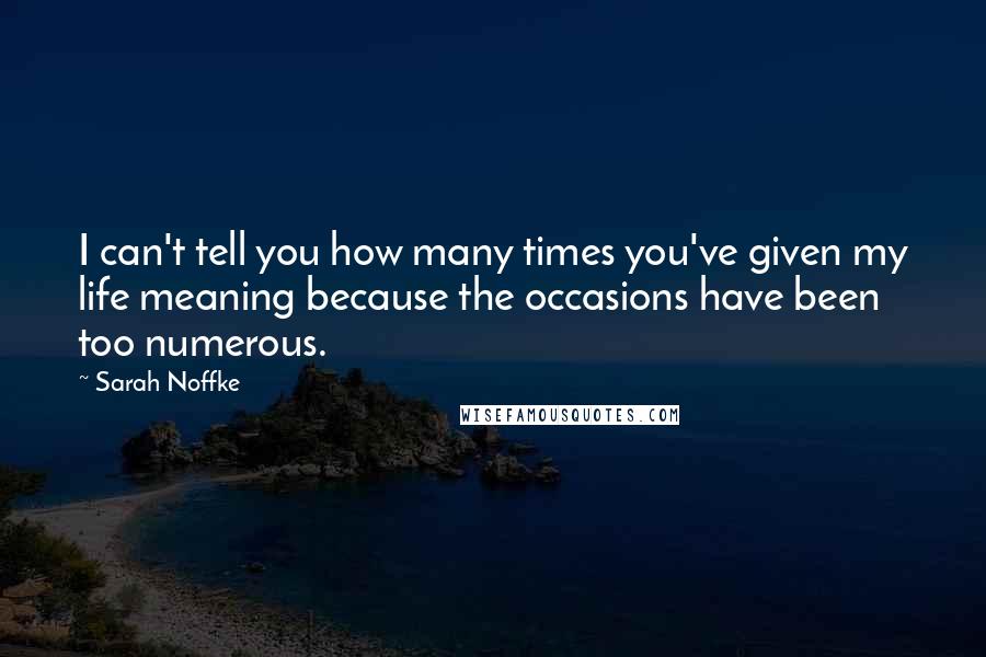 Sarah Noffke Quotes: I can't tell you how many times you've given my life meaning because the occasions have been too numerous.