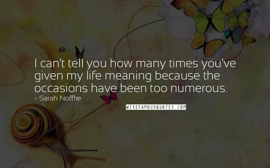 Sarah Noffke Quotes: I can't tell you how many times you've given my life meaning because the occasions have been too numerous.