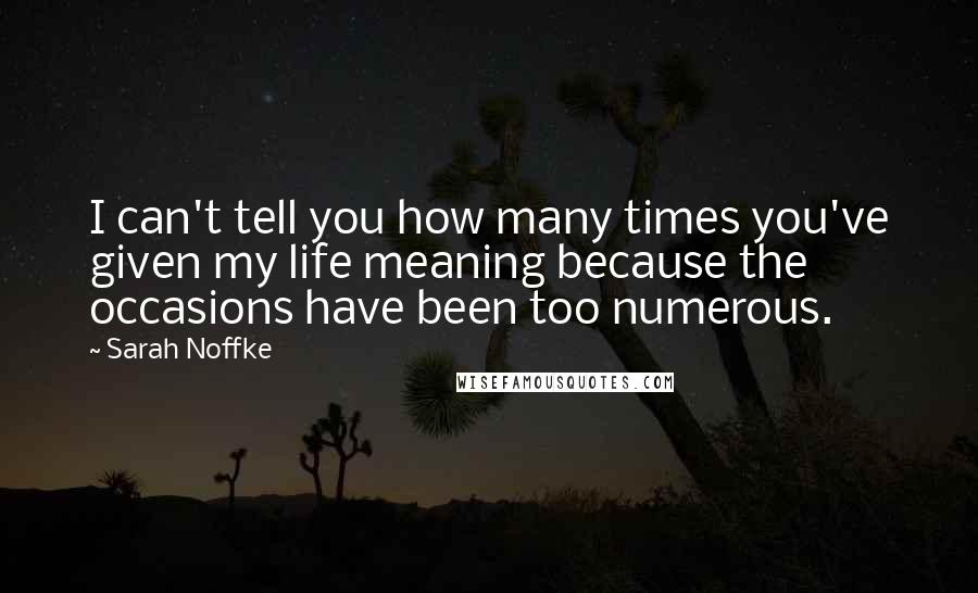 Sarah Noffke Quotes: I can't tell you how many times you've given my life meaning because the occasions have been too numerous.