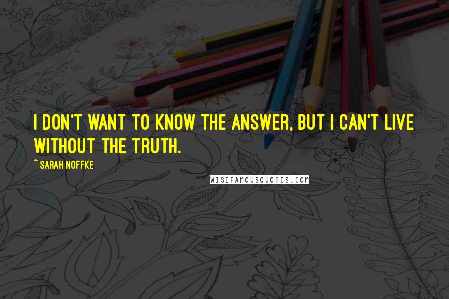 Sarah Noffke Quotes: I don't want to know the answer, but I can't live without the truth.