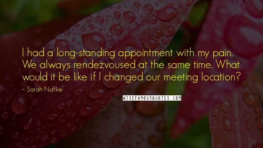 Sarah Noffke Quotes: I had a long-standing appointment with my pain. We always rendezvoused at the same time. What would it be like if I changed our meeting location?