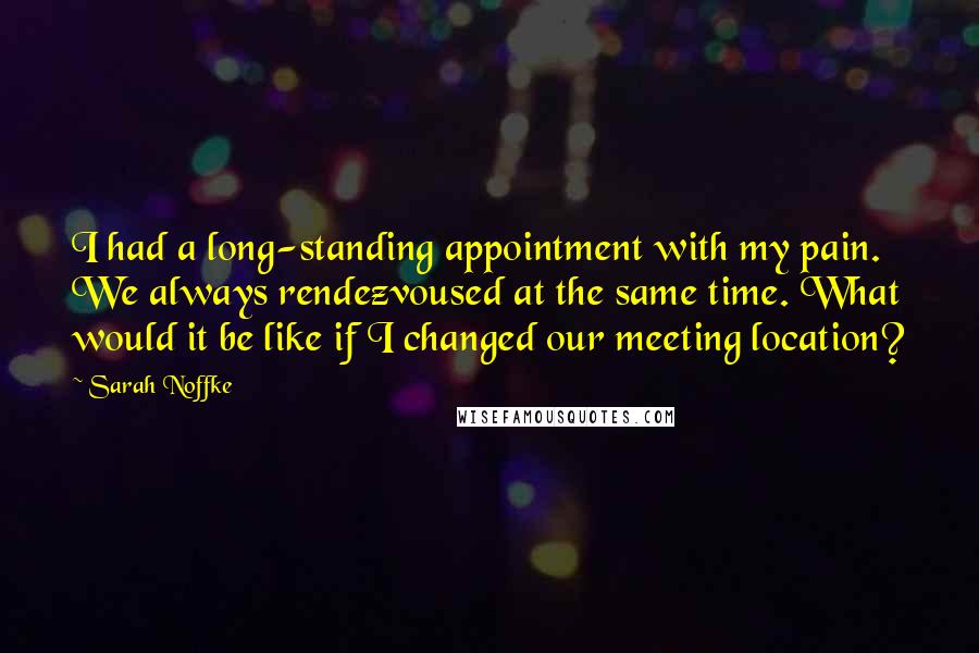 Sarah Noffke Quotes: I had a long-standing appointment with my pain. We always rendezvoused at the same time. What would it be like if I changed our meeting location?