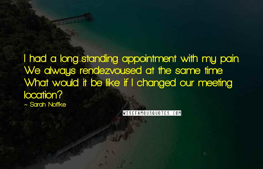 Sarah Noffke Quotes: I had a long-standing appointment with my pain. We always rendezvoused at the same time. What would it be like if I changed our meeting location?