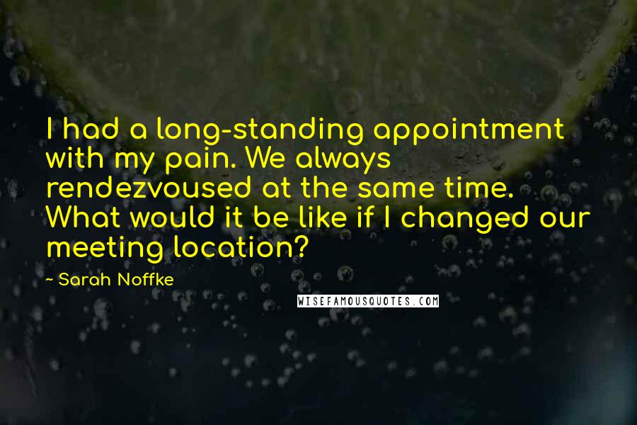 Sarah Noffke Quotes: I had a long-standing appointment with my pain. We always rendezvoused at the same time. What would it be like if I changed our meeting location?