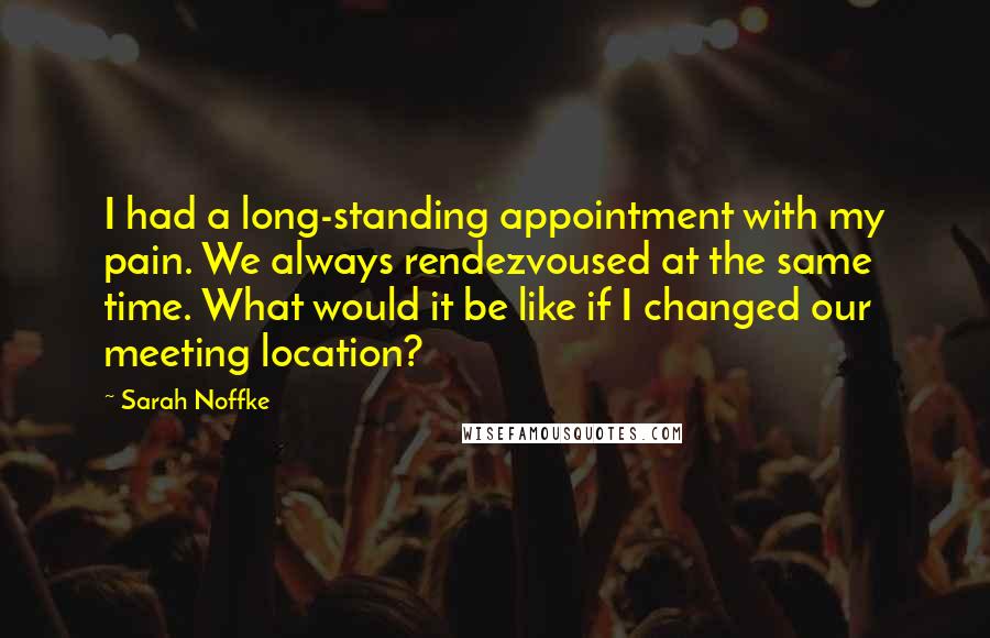 Sarah Noffke Quotes: I had a long-standing appointment with my pain. We always rendezvoused at the same time. What would it be like if I changed our meeting location?