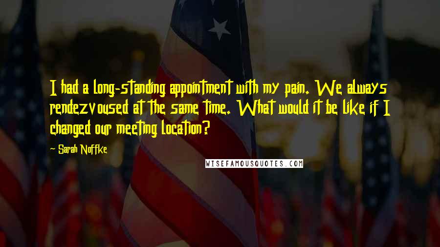 Sarah Noffke Quotes: I had a long-standing appointment with my pain. We always rendezvoused at the same time. What would it be like if I changed our meeting location?