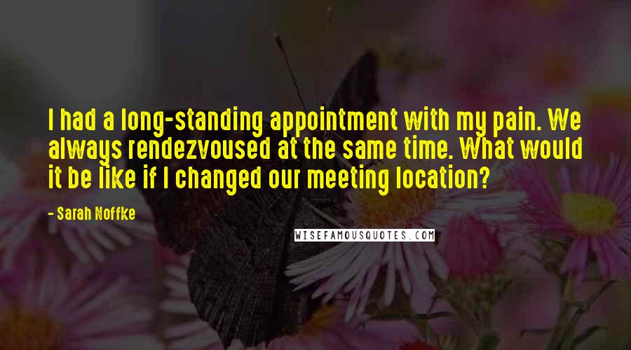 Sarah Noffke Quotes: I had a long-standing appointment with my pain. We always rendezvoused at the same time. What would it be like if I changed our meeting location?