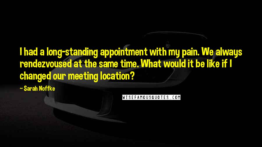 Sarah Noffke Quotes: I had a long-standing appointment with my pain. We always rendezvoused at the same time. What would it be like if I changed our meeting location?