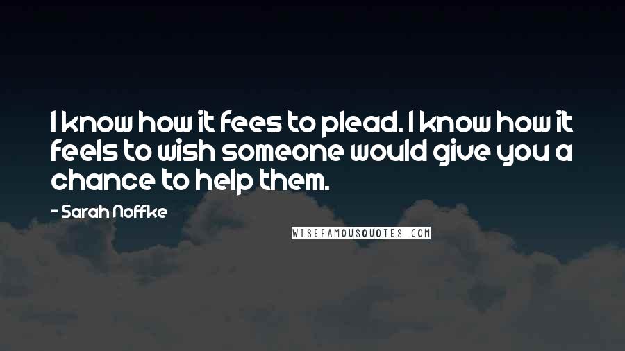 Sarah Noffke Quotes: I know how it fees to plead. I know how it feels to wish someone would give you a chance to help them.