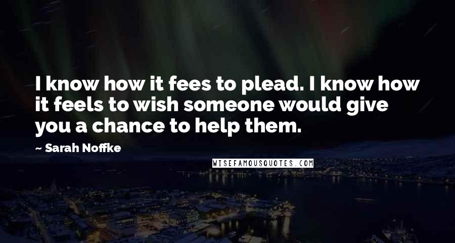 Sarah Noffke Quotes: I know how it fees to plead. I know how it feels to wish someone would give you a chance to help them.