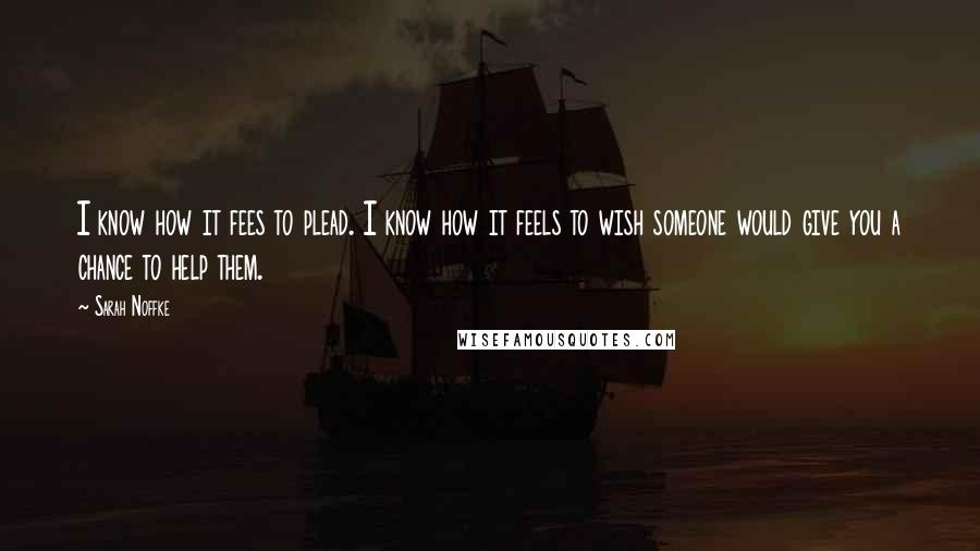 Sarah Noffke Quotes: I know how it fees to plead. I know how it feels to wish someone would give you a chance to help them.