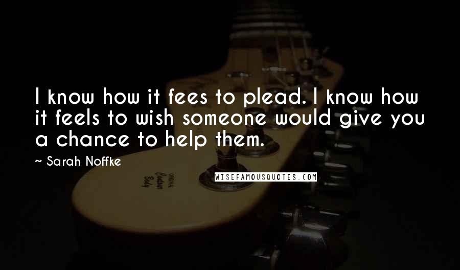 Sarah Noffke Quotes: I know how it fees to plead. I know how it feels to wish someone would give you a chance to help them.