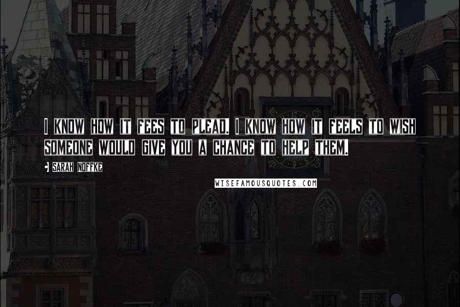 Sarah Noffke Quotes: I know how it fees to plead. I know how it feels to wish someone would give you a chance to help them.