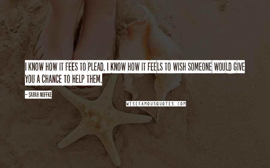 Sarah Noffke Quotes: I know how it fees to plead. I know how it feels to wish someone would give you a chance to help them.