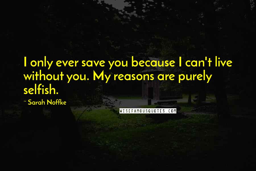Sarah Noffke Quotes: I only ever save you because I can't live without you. My reasons are purely selfish.