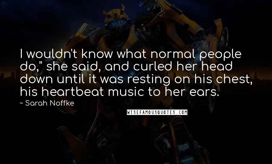 Sarah Noffke Quotes: I wouldn't know what normal people do," she said, and curled her head down until it was resting on his chest, his heartbeat music to her ears.