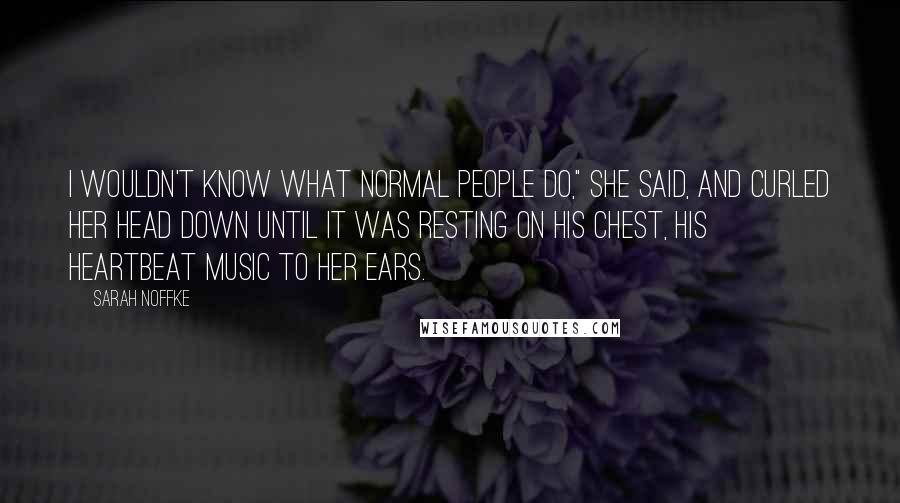 Sarah Noffke Quotes: I wouldn't know what normal people do," she said, and curled her head down until it was resting on his chest, his heartbeat music to her ears.