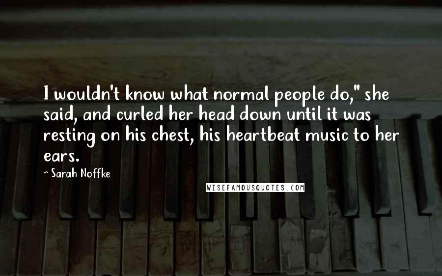 Sarah Noffke Quotes: I wouldn't know what normal people do," she said, and curled her head down until it was resting on his chest, his heartbeat music to her ears.