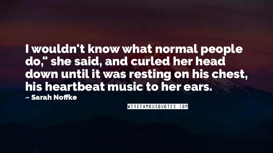 Sarah Noffke Quotes: I wouldn't know what normal people do," she said, and curled her head down until it was resting on his chest, his heartbeat music to her ears.