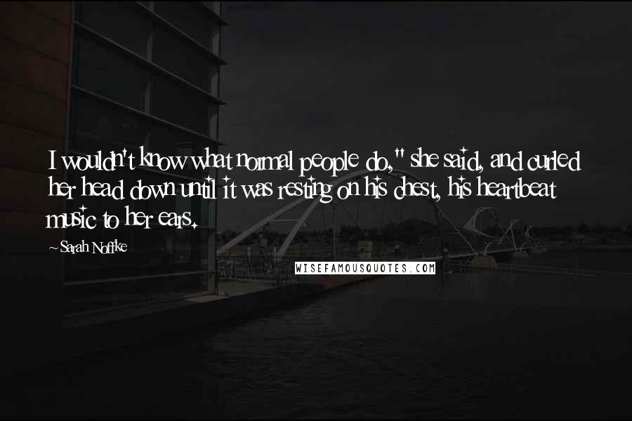 Sarah Noffke Quotes: I wouldn't know what normal people do," she said, and curled her head down until it was resting on his chest, his heartbeat music to her ears.