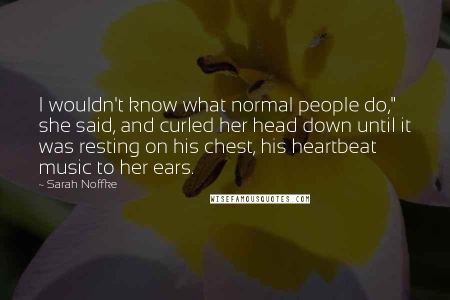 Sarah Noffke Quotes: I wouldn't know what normal people do," she said, and curled her head down until it was resting on his chest, his heartbeat music to her ears.