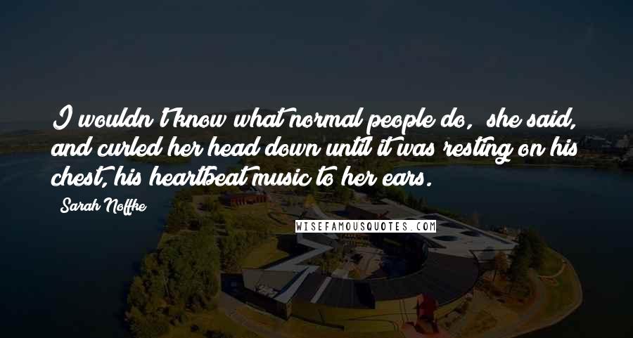 Sarah Noffke Quotes: I wouldn't know what normal people do," she said, and curled her head down until it was resting on his chest, his heartbeat music to her ears.