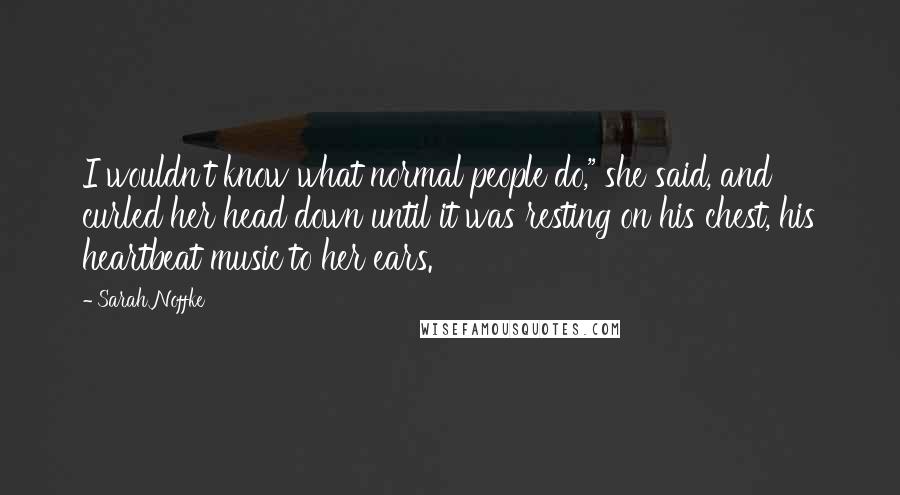 Sarah Noffke Quotes: I wouldn't know what normal people do," she said, and curled her head down until it was resting on his chest, his heartbeat music to her ears.