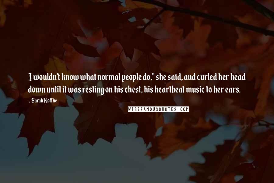 Sarah Noffke Quotes: I wouldn't know what normal people do," she said, and curled her head down until it was resting on his chest, his heartbeat music to her ears.