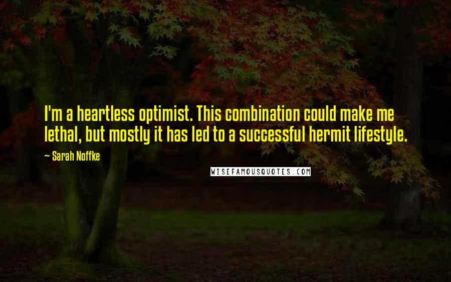 Sarah Noffke Quotes: I'm a heartless optimist. This combination could make me lethal, but mostly it has led to a successful hermit lifestyle.