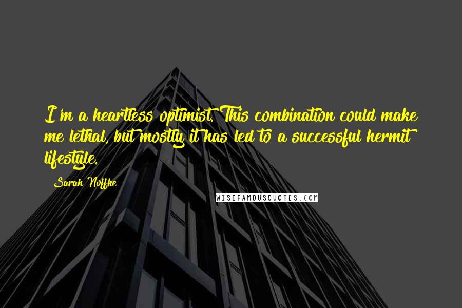 Sarah Noffke Quotes: I'm a heartless optimist. This combination could make me lethal, but mostly it has led to a successful hermit lifestyle.