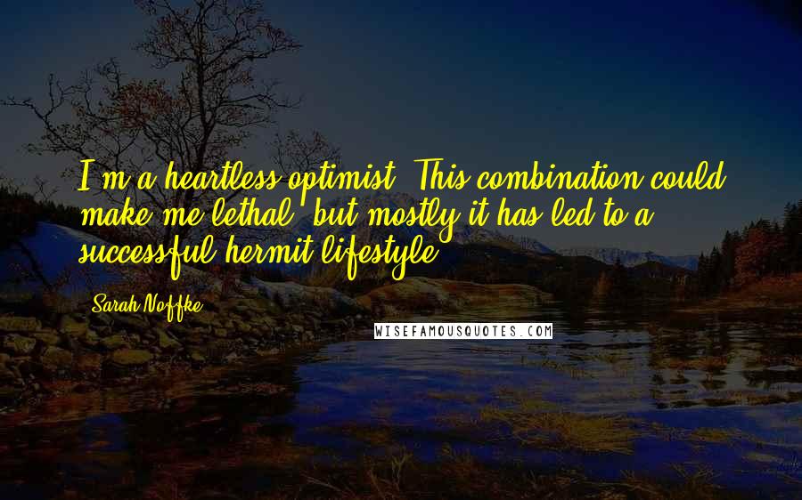 Sarah Noffke Quotes: I'm a heartless optimist. This combination could make me lethal, but mostly it has led to a successful hermit lifestyle.