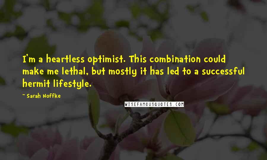 Sarah Noffke Quotes: I'm a heartless optimist. This combination could make me lethal, but mostly it has led to a successful hermit lifestyle.