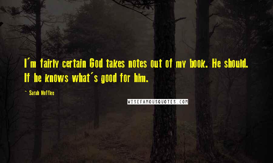 Sarah Noffke Quotes: I'm fairly certain God takes notes out of my book. He should. If he knows what's good for him.