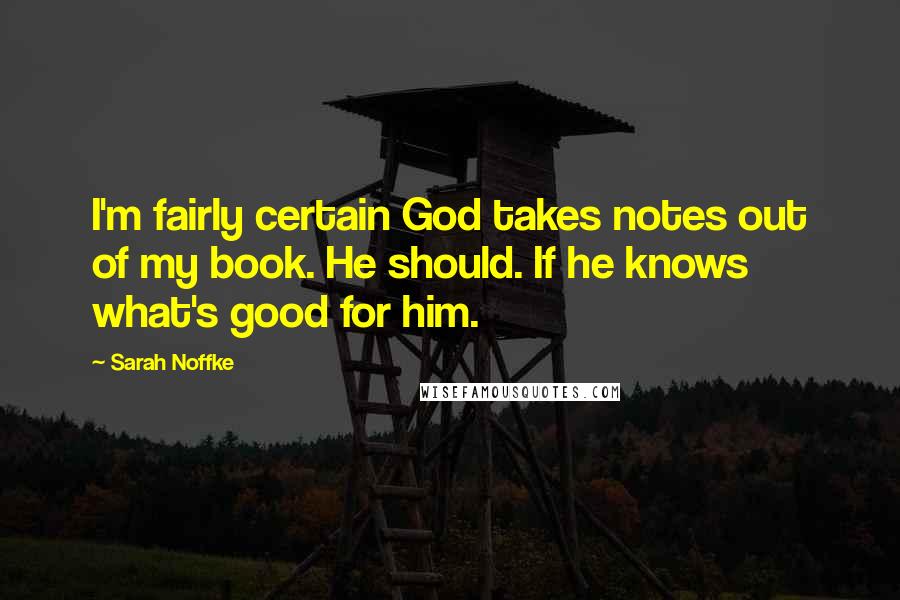 Sarah Noffke Quotes: I'm fairly certain God takes notes out of my book. He should. If he knows what's good for him.