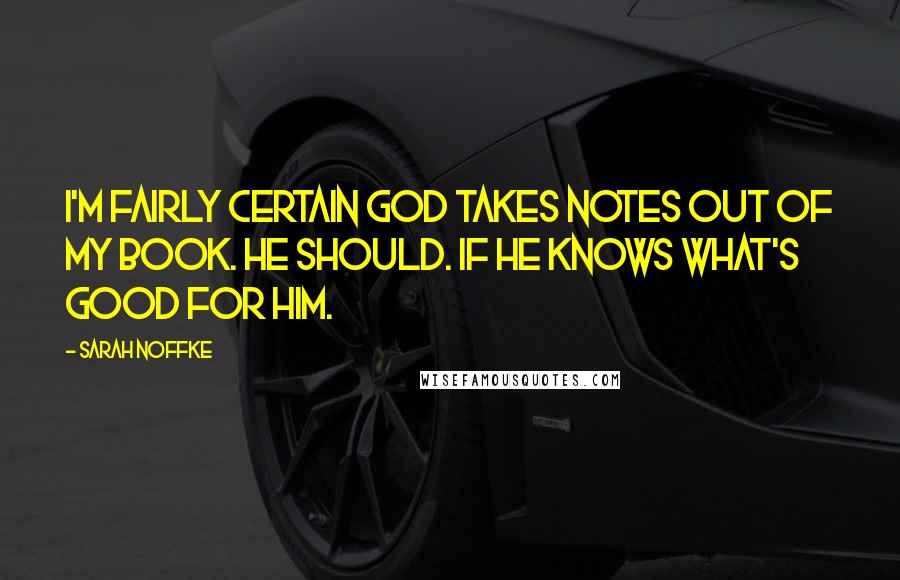 Sarah Noffke Quotes: I'm fairly certain God takes notes out of my book. He should. If he knows what's good for him.