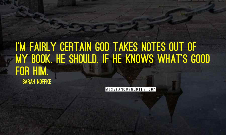 Sarah Noffke Quotes: I'm fairly certain God takes notes out of my book. He should. If he knows what's good for him.