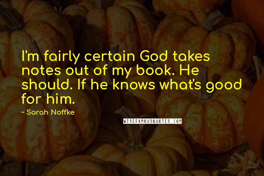 Sarah Noffke Quotes: I'm fairly certain God takes notes out of my book. He should. If he knows what's good for him.
