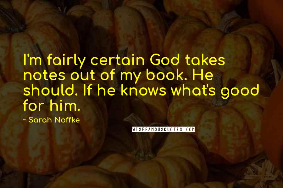 Sarah Noffke Quotes: I'm fairly certain God takes notes out of my book. He should. If he knows what's good for him.