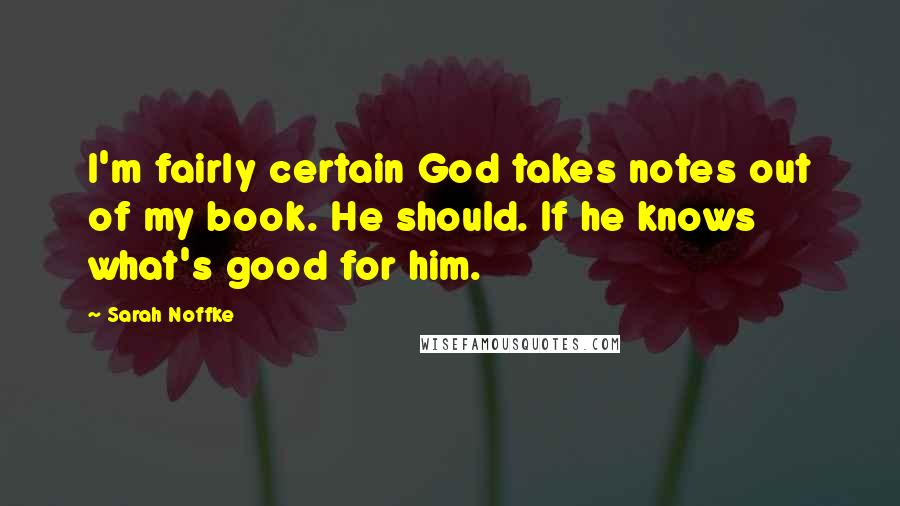 Sarah Noffke Quotes: I'm fairly certain God takes notes out of my book. He should. If he knows what's good for him.