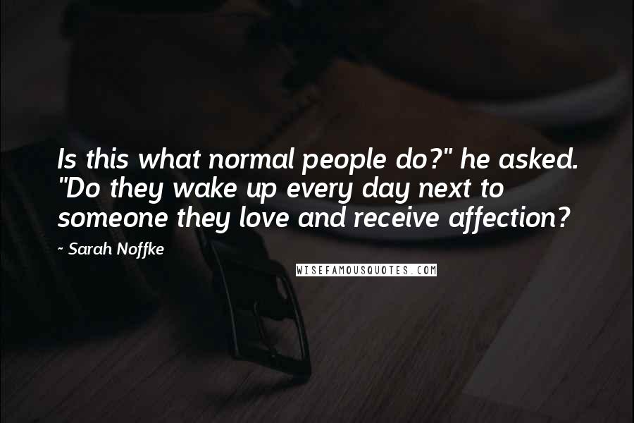 Sarah Noffke Quotes: Is this what normal people do?" he asked. "Do they wake up every day next to someone they love and receive affection?