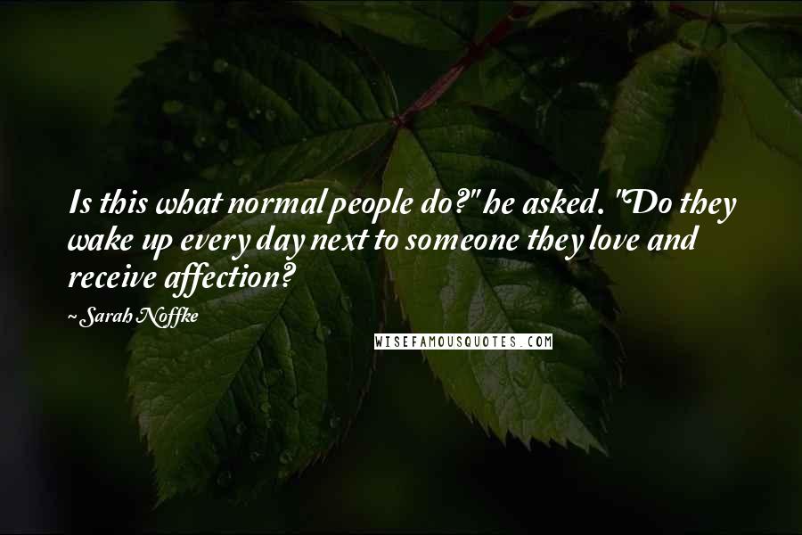 Sarah Noffke Quotes: Is this what normal people do?" he asked. "Do they wake up every day next to someone they love and receive affection?