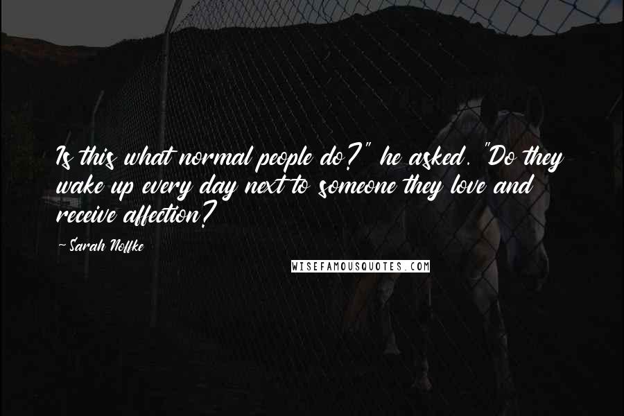 Sarah Noffke Quotes: Is this what normal people do?" he asked. "Do they wake up every day next to someone they love and receive affection?