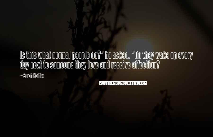 Sarah Noffke Quotes: Is this what normal people do?" he asked. "Do they wake up every day next to someone they love and receive affection?