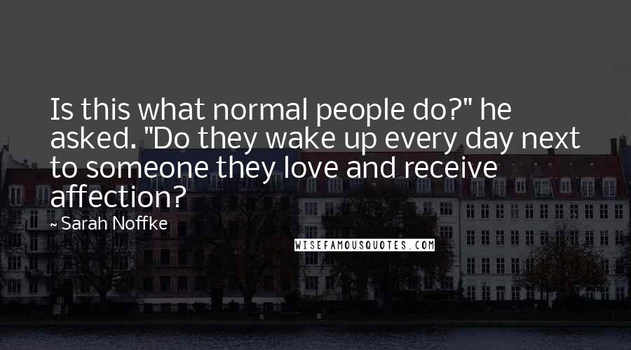 Sarah Noffke Quotes: Is this what normal people do?" he asked. "Do they wake up every day next to someone they love and receive affection?